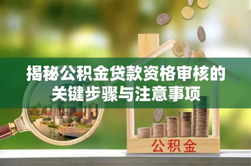 肇庆揭秘公积金贷款资格审核的关键步骤与注意事项
