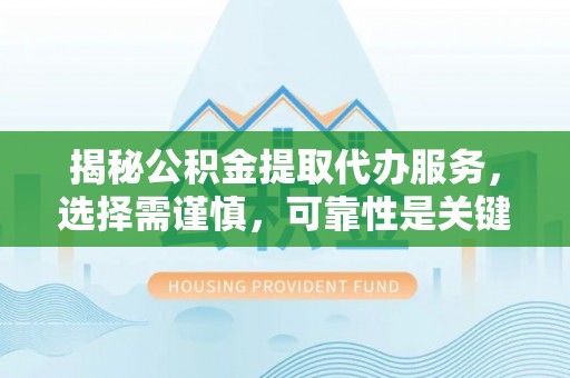 肇庆揭秘公积金提取代办服务，选择需谨慎，可靠性是关键