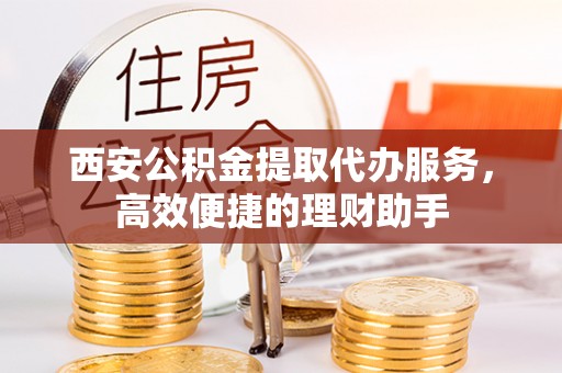 肇庆西安公积金提取代办服务，高效便捷的理财助手