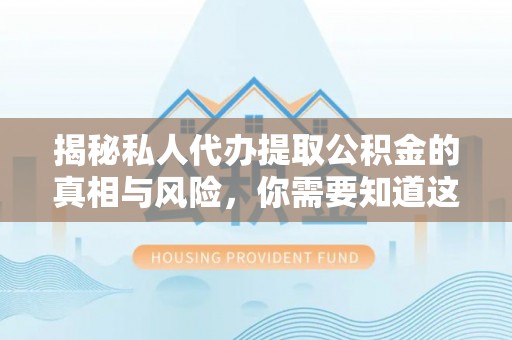 肇庆揭秘私人代办提取公积金的真相与风险，你需要知道这些！