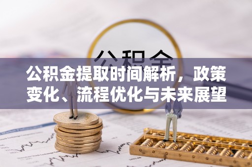 肇庆公积金提取时间解析，政策变化、流程优化与未来展望