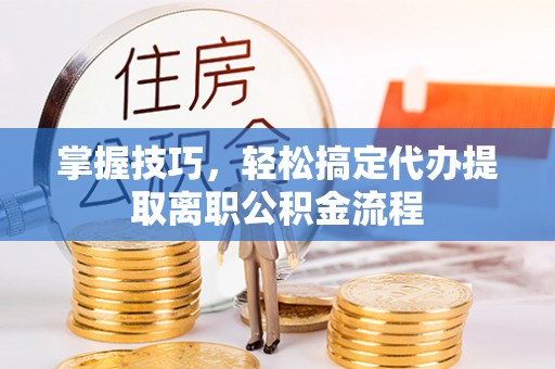 肇庆掌握技巧，轻松搞定代办提取离职公积金流程