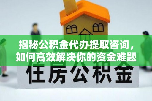 肇庆揭秘公积金代办提取咨询，如何高效解决你的资金难题