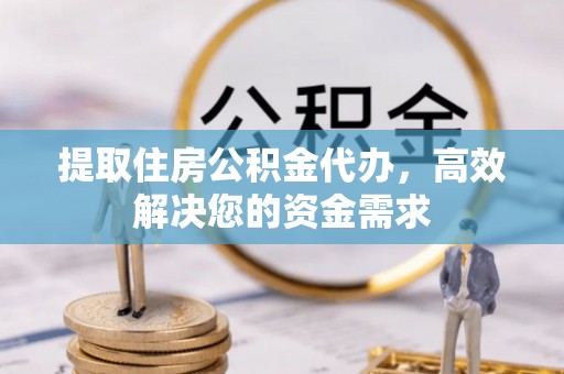 肇庆提取住房公积金代办，高效解决您的资金需求