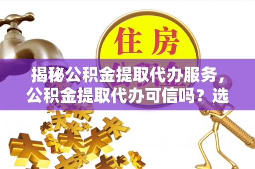 肇庆揭秘公积金提取代办服务，公积金提取代办可信吗？选择前你需要知道的真相