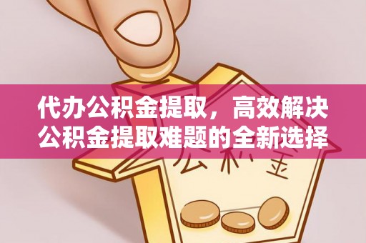 肇庆代办公积金提取，高效解决公积金提取难题的全新选择