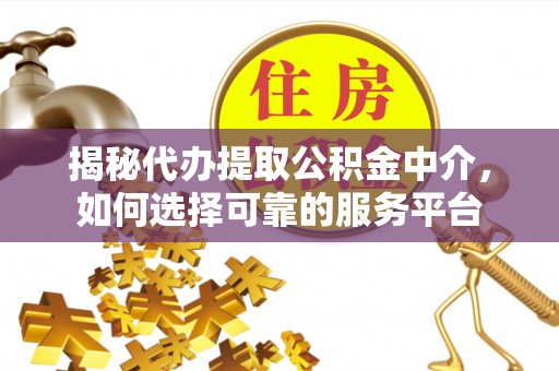 肇庆揭秘代办提取公积金中介，如何选择可靠的服务平台