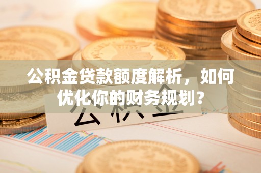 肇庆公积金贷款额度解析，如何优化你的财务规划？