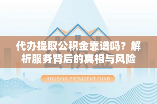 肇庆代办提取公积金靠谱吗？解析服务背后的真相与风险