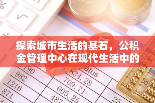 肇庆探索城市生活的基石，公积金管理中心在现代生活中的重要角色