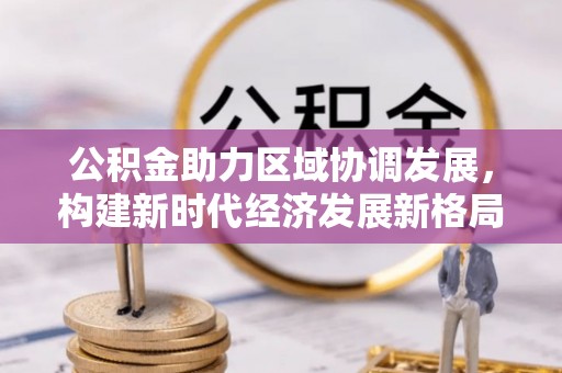 肇庆公积金助力区域协调发展，构建新时代经济发展新格局