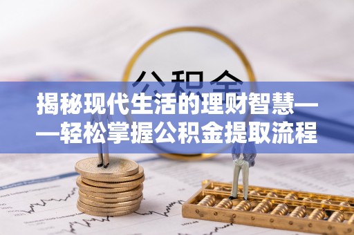 肇庆揭秘现代生活的理财智慧——轻松掌握公积金提取流程的实用指南