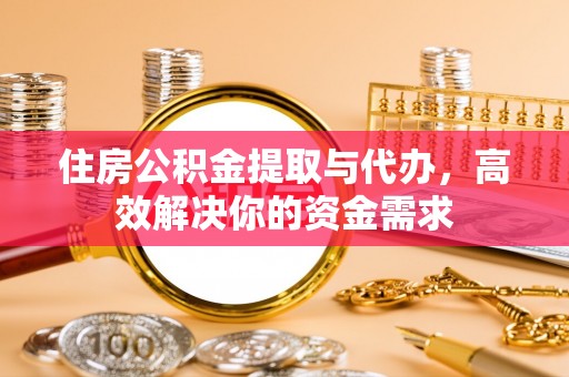肇庆住房公积金提取与代办，高效解决你的资金需求