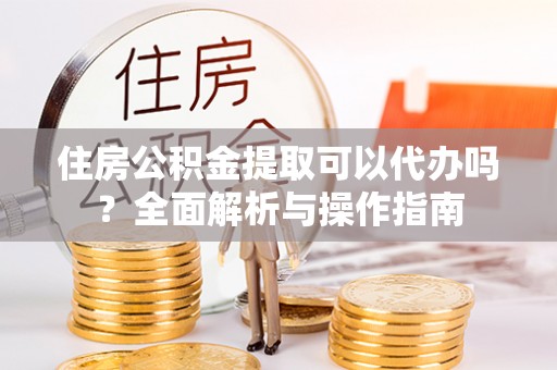 肇庆住房公积金提取可以代办吗？全面解析与操作指南