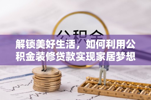 肇庆解锁美好生活，如何利用公积金装修贷款实现家居梦想