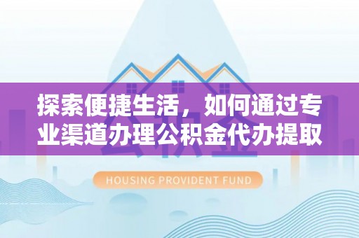 肇庆探索便捷生活，如何通过专业渠道办理公积金代办提取业务