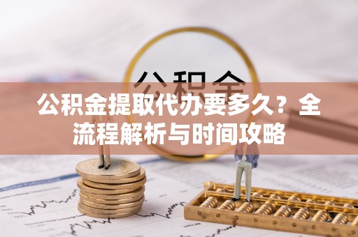 肇庆公积金提取代办要多久？全流程解析与时间攻略
