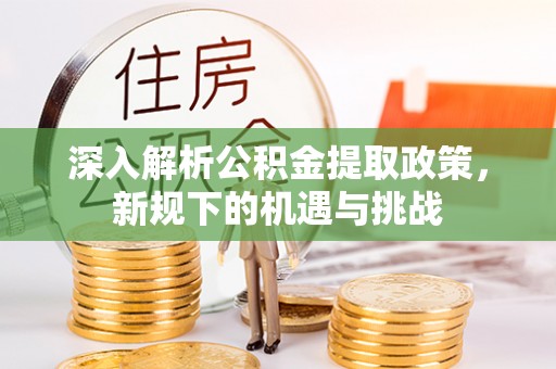 肇庆深入解析公积金提取政策，新规下的机遇与挑战