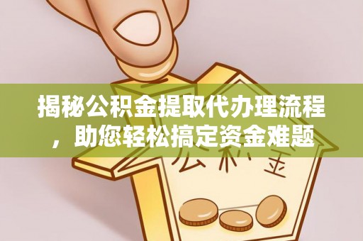 肇庆揭秘公积金提取代办理流程，助您轻松搞定资金难题