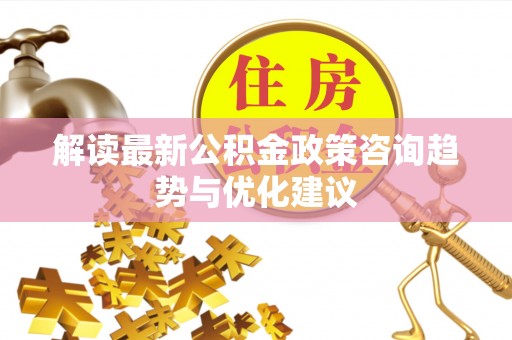 肇庆解读最新公积金政策咨询趋势与优化建议