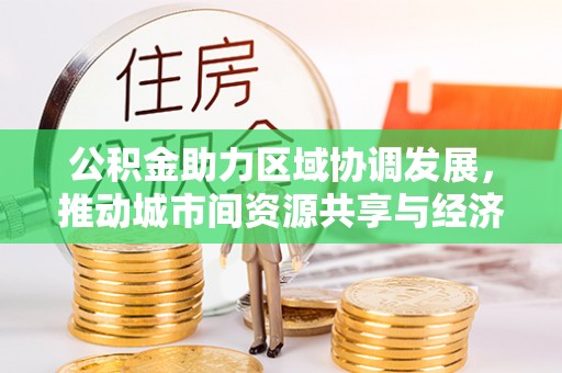 肇庆公积金助力区域协调发展，推动城市间资源共享与经济均衡发展