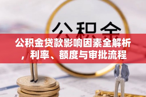 肇庆公积金贷款影响因素全解析，利率、额度与审批流程
