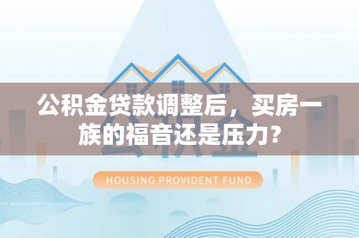 肇庆公积金贷款调整后，买房一族的福音还是压力？