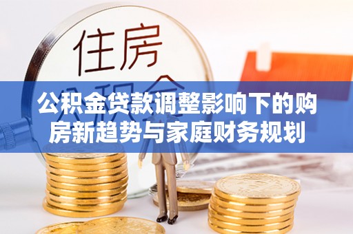 肇庆公积金贷款调整影响下的购房新趋势与家庭财务规划