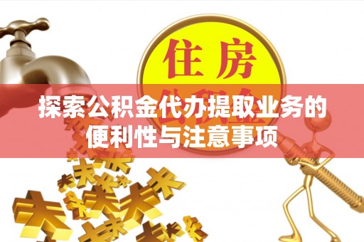 肇庆探索公积金代办提取业务的便利性与注意事项