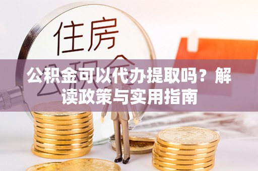 肇庆公积金可以代办提取吗？解读政策与实用指南