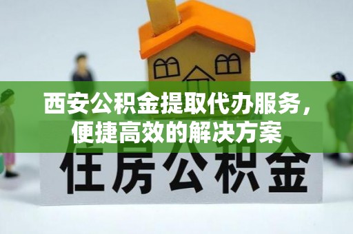 肇庆西安公积金提取代办服务，便捷高效的解决方案