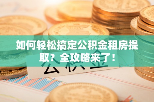 肇庆如何轻松搞定公积金租房提取？全攻略来了！