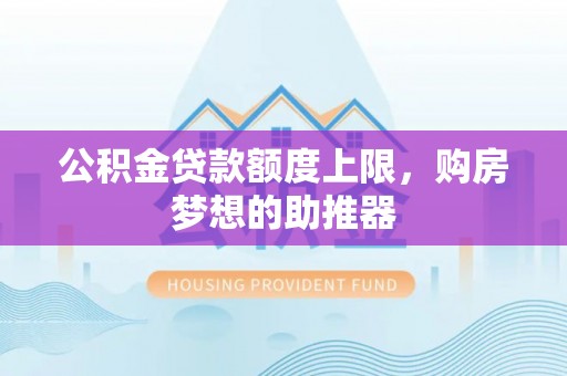 肇庆公积金贷款额度上限，购房梦想的助推器