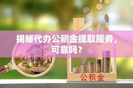 肇庆揭秘代办公积金提取服务，可靠吗？