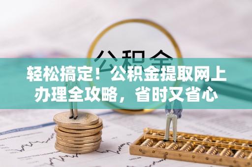 肇庆轻松搞定！公积金提取网上办理全攻略，省时又省心