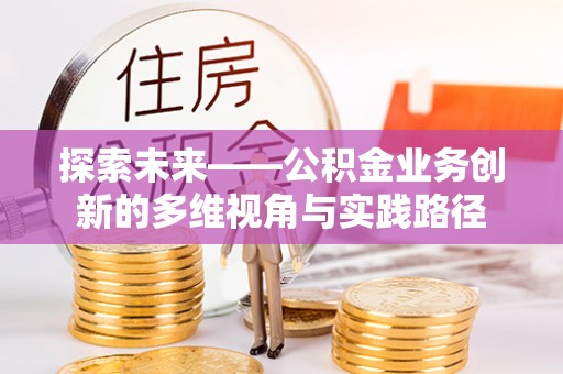 肇庆探索未来——公积金业务创新的多维视角与实践路径