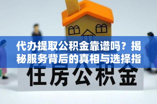 肇庆代办提取公积金靠谱吗？揭秘服务背后的真相与选择指南