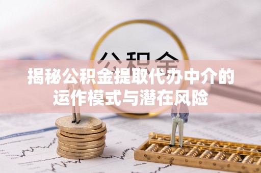 肇庆揭秘公积金提取代办中介的运作模式与潜在风险