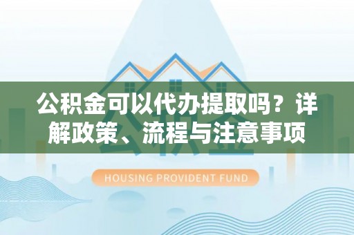 肇庆公积金可以代办提取吗？详解政策、流程与注意事项