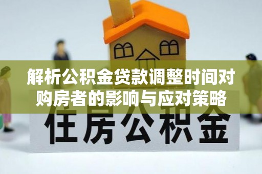 肇庆解析公积金贷款调整时间对购房者的影响与应对策略