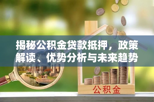肇庆揭秘公积金贷款抵押，政策解读、优势分析与未来趋势