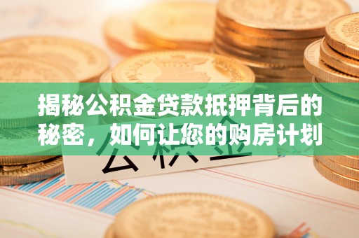 肇庆揭秘公积金贷款抵押背后的秘密，如何让您的购房计划更轻松？