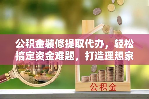 肇庆公积金装修提取代办，轻松搞定资金难题，打造理想家居