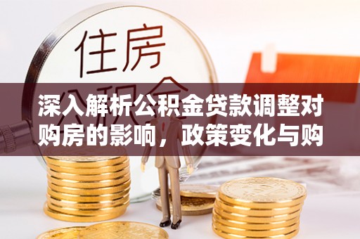 肇庆深入解析公积金贷款调整对购房的影响，政策变化与购房者选择