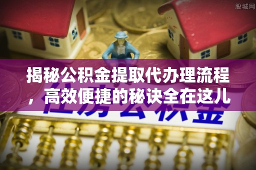 肇庆揭秘公积金提取代办理流程，高效便捷的秘诀全在这儿