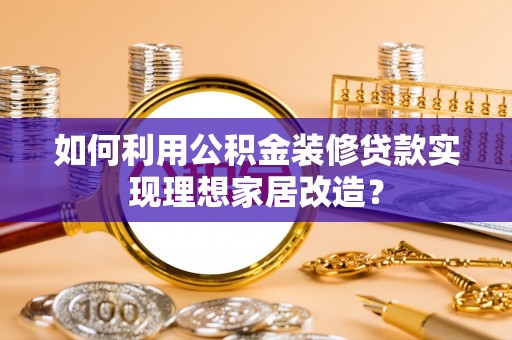 肇庆如何利用公积金装修贷款实现理想家居改造？