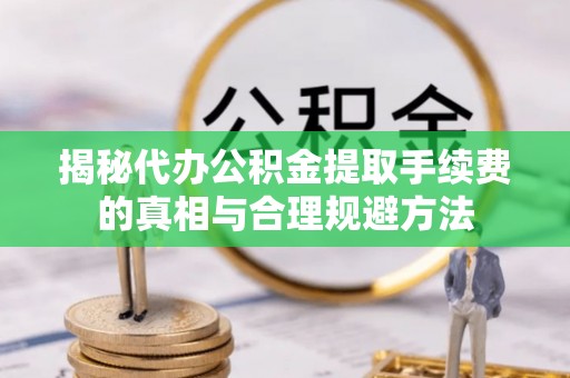 肇庆揭秘代办公积金提取手续费的真相与合理规避方法