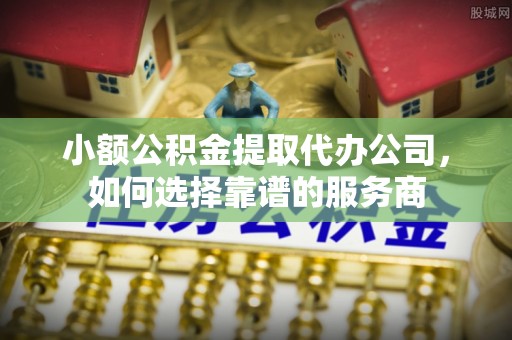 肇庆小额公积金提取代办公司，如何选择靠谱的服务商
