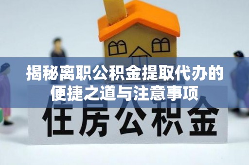 肇庆揭秘离职公积金提取代办的便捷之道与注意事项
