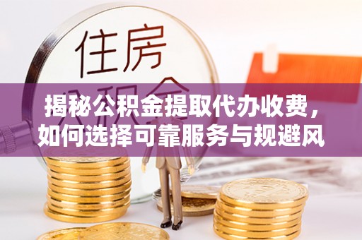 肇庆揭秘公积金提取代办收费，如何选择可靠服务与规避风险